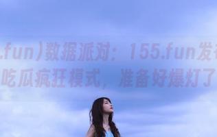数据派对：155.fun发布如何打开吃瓜疯狂模式，准备好爆灯了没？