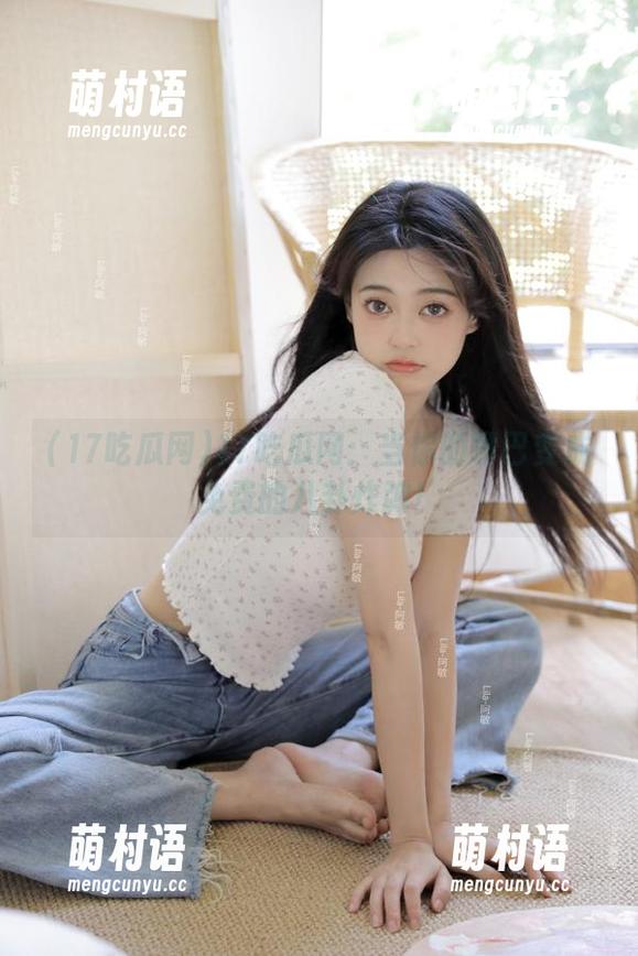 17吃瓜网:当你的嘴巴变成免费的八卦炸弹!-萌村语 17吃瓜网:当你的嘴巴变成免费的八卦炸弹!-萌村语