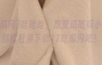 哈哈哈，想变成吃瓜小能手？那就赶紧下载17吃瓜网吧！