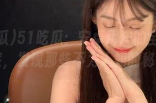 51吃瓜：安卓用户的全网探索之旅，发现那些不为人知的秘密！