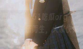 听说“51吃瓜org”有个秘密线路，专为减压而生，大家快来体验！