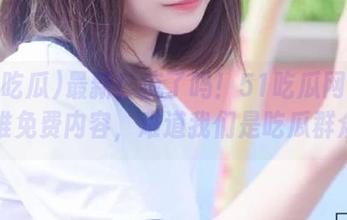 最新！疯了吗！51吃瓜网站不停推免费内容，难道我们是吃瓜群众？
