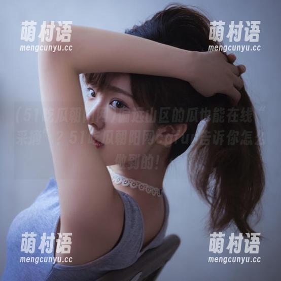 偏远山区的瓜也能在线“采摘”?51吃瓜朝阳网cgfun告诉你怎么做到的!-萌村语 偏远山区的瓜也能在线“采摘”?51吃瓜朝阳网cgfun告诉你怎么做到的!-萌村语
