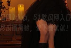 小心，51吃瓜网入口藏着无尽瓜圈揭秘，快下载试试！