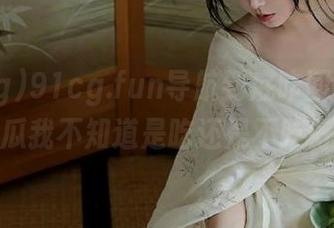 91cg.fun导航到底咋回事？有些瓜我不知道是吃还是不吃好！