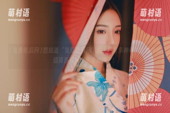 想知道‘免费吃瓜网’的入口有多神奇？它的神秘感简直可以比肩海底捞了！-萌村语