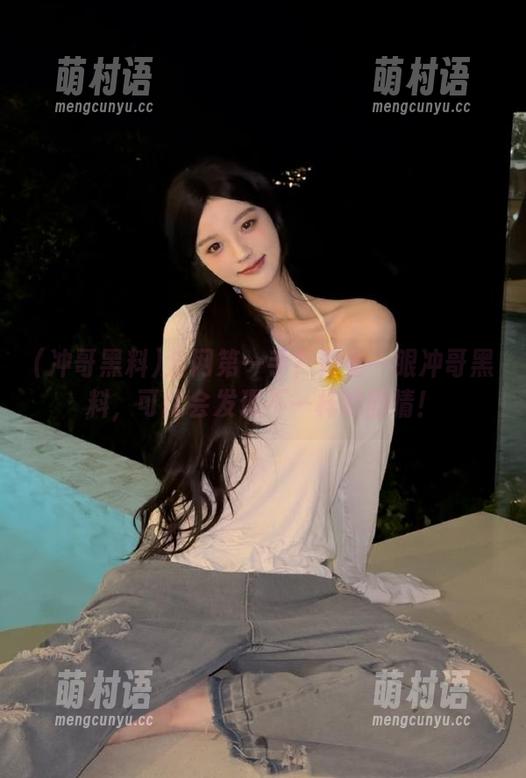 全网第一手？再看一眼冲哥黑料，可能会发现不一样的剧情！-萌村语