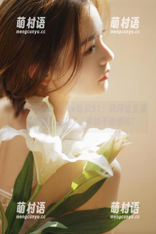 ccgg tv吃瓜91:这网址里藏的“惊喜”简直了,真的不怕爆吗?-萌村语 ccgg tv吃瓜91:这网址里藏的“惊喜”简直了,真的不怕爆吗?-萌村语