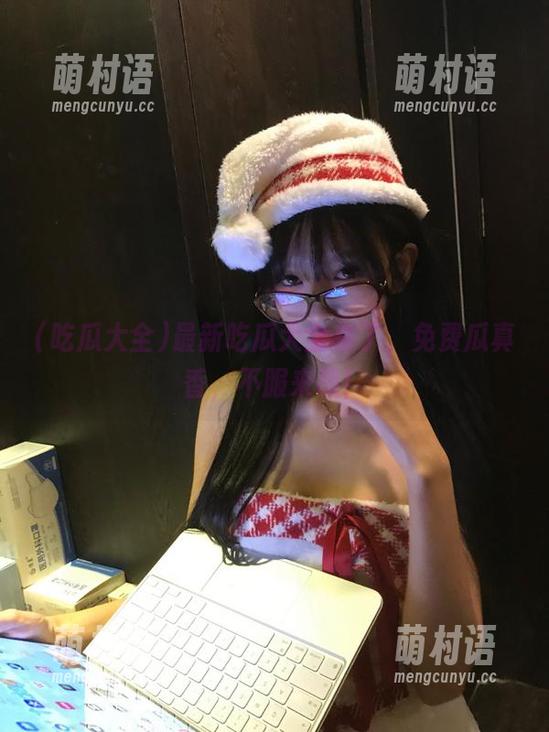 最新吃瓜大全来了,免费瓜真香,不服来战!-萌村语 最新吃瓜大全来了,免费瓜真香,不服来战!-萌村语