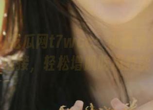 吃瓜网t7wcc：小道消息的专属链接，轻松增肌吃瓜技能