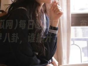 每日吃瓜网51：首页猥琐地探寻八卦，谁掀开了那层黑幕？