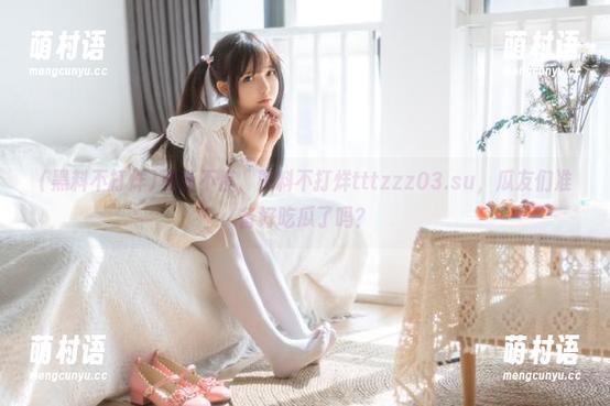 更新不停,黑料不打烊tttzzz03.su,瓜友们准备好吃瓜了吗?-萌村语 更新不停,黑料不打烊tttzzz03.su,瓜友们准备好吃瓜了吗?-萌村语