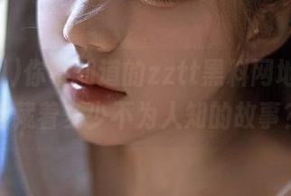 你不知道的zztt黑料网地址，背后藏着多少不为人知的故事？