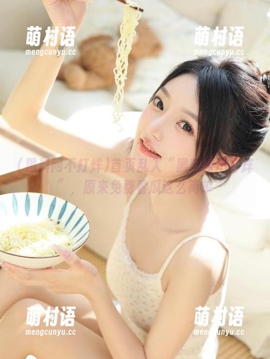 首页乱入“黑料网不打烊”,原来免费看瓜这么简单-萌村语 首页乱入“黑料网不打烊”,原来免费看瓜这么简单-萌村语